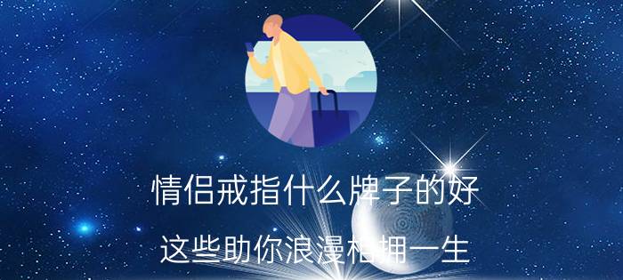 情侣戒指什么牌子的好 这些助你浪漫相拥一生